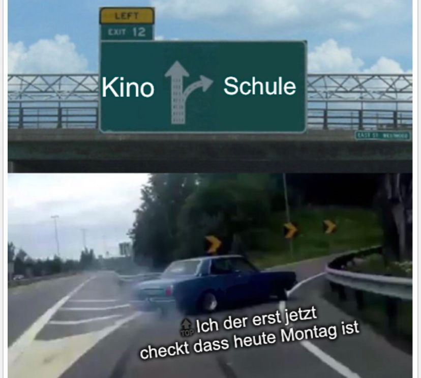 LEFT
EXIT 12
Kino
Schule
Ich der erst jetzt
checkt dass heute Montag ist