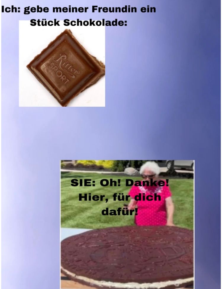 Ich: gebe meiner Freundin ein
Stück Schokolade:
SPORT
Ritter
SIE: Oh! Danke!
Hier, für dich
dafür!