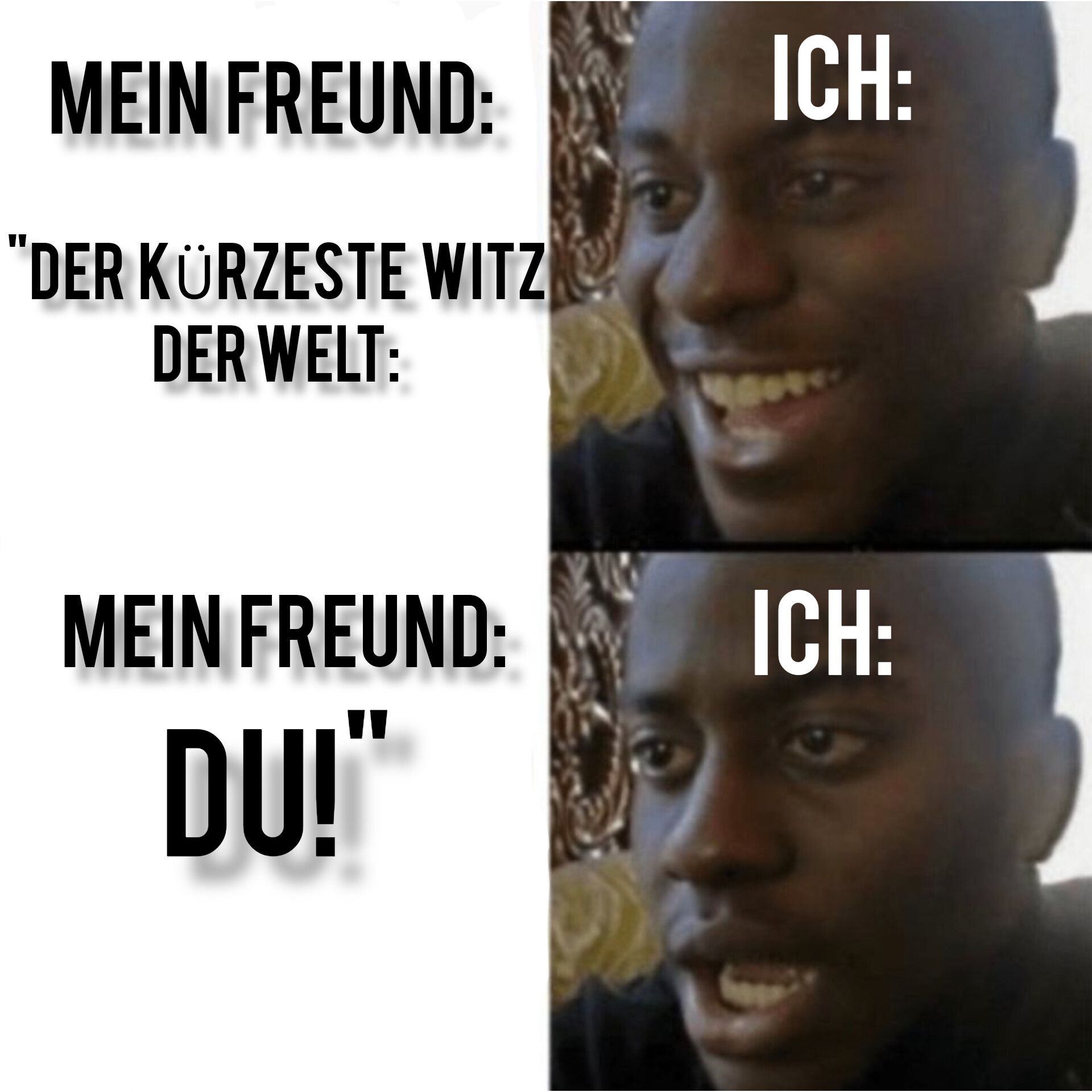 MEIN FREUND:
"DER KÜRZESTE WITZ
DER WELT:
MEIN FREUND:
DU!"
ICH:
100
ICH: