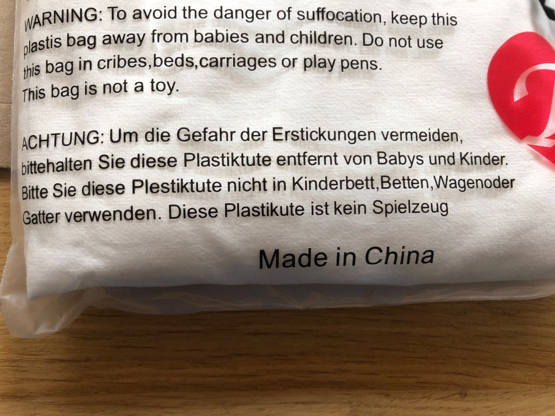 WARNING: To avoid the danger of suffocation, keep this
plastis bag away from babies and children. Do not use
this bag in cribes,beds,carriages or play pens.
This bag is not a toy.
ACHTUNG: Um die Gefahr der Erstickungen vermeiden,
bittehalten Sie diese Plastiktute entfernt von Babys und Kinder.
Bitte Sie diese Plestiktute nicht in Kinderbett, Betten, Wagenoder
Gatter verwenden. Diese Plastikute ist kein Spielzeug
Made in China