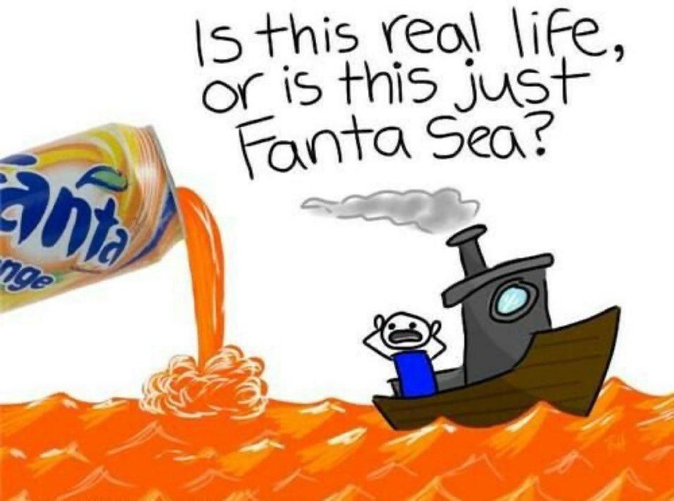 anta
nge
Is this real life,
or is this just
Fanta Sea?