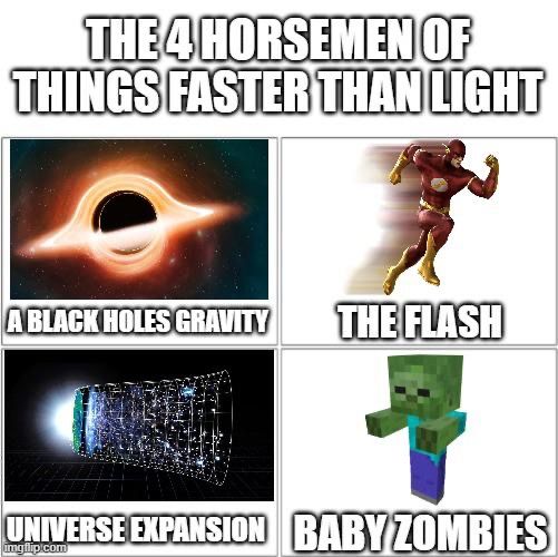 THE 4 HORSEMEN OF
THINGS FASTER THAN LIGHT
A BLACK HOLES GRAVITY THE FLASH
UNIVERSE EXPANSION BABY ZOMBIES
imgflip.com