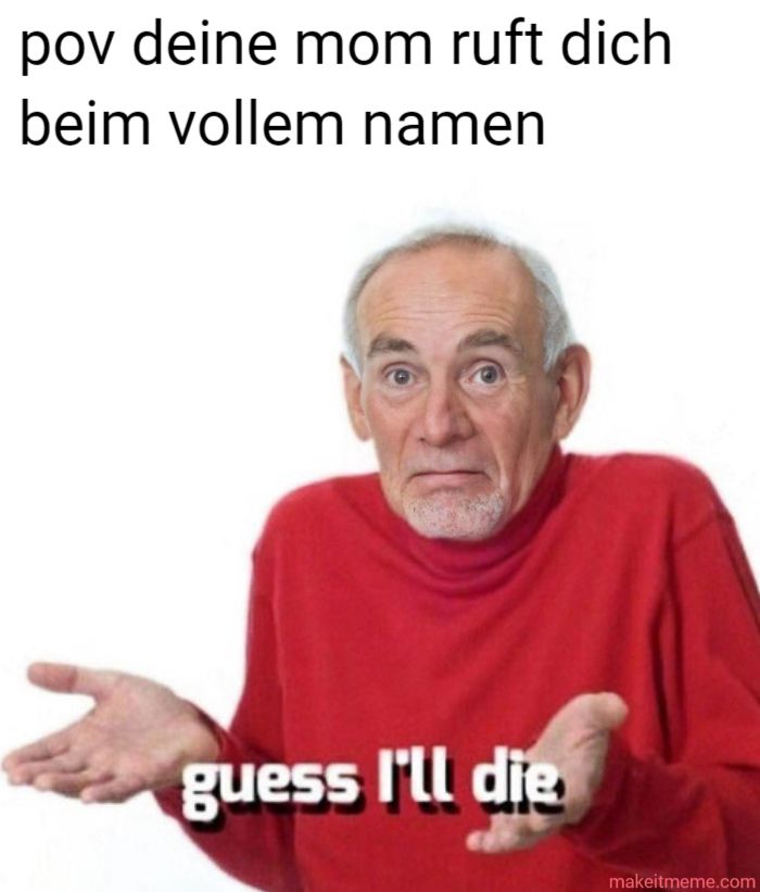 pov deine mom ruft dich
beim vollem namen
guess I'll die
makeitmeme.com