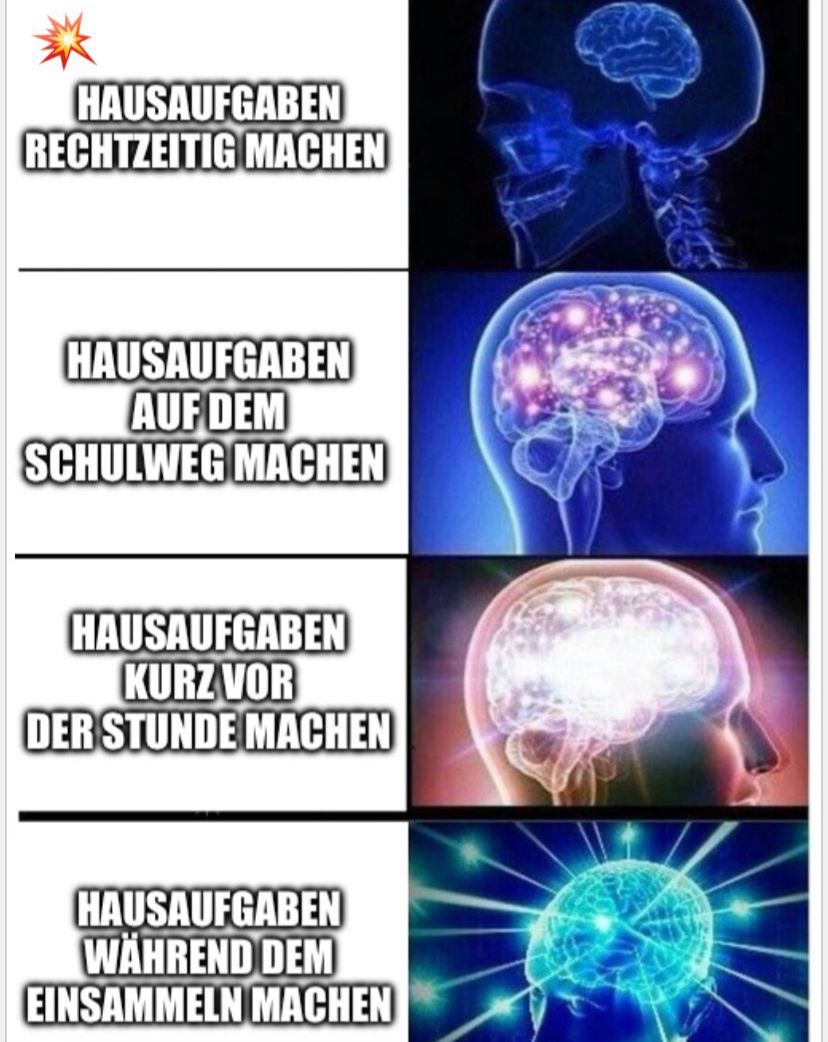 HAUSAUFGABEN
RECHTZEITIG MACHEN
HAUSAUFGABEN
AUF DEM
SCHULWEG MACHEN
HAUSAUFGABEN
KURZ VOR
DER STUNDE MACHEN
HAUSAUFGABEN
WÄHREND DEM
EINSAMMELN MACHEN