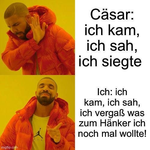 imgflip.com
AIR
Cäsar:
ich kam,
ich sah,
ich siegte
Ich: ich
kam, ich sah,
ich vergaß was
zum Hänker ich
noch mal wollte!