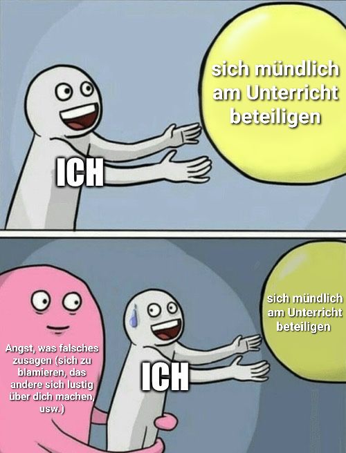 ICH
Angst, was falsches
zusagen (sich zu
blamieren, das
andere sich lustig
über dich machen,
usw.)
ICH
sich mündlich
am Unterricht
beteiligen
sich mündlich
am Unterricht
beteiligen