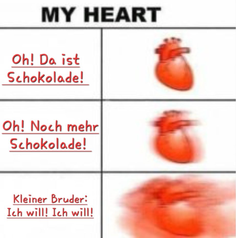 MY HEART
Oh! Da ist
Schokolade!
Oh! Noch mehr
Schokolade!
Kleiner Bruder:
Ich will! Ich will!