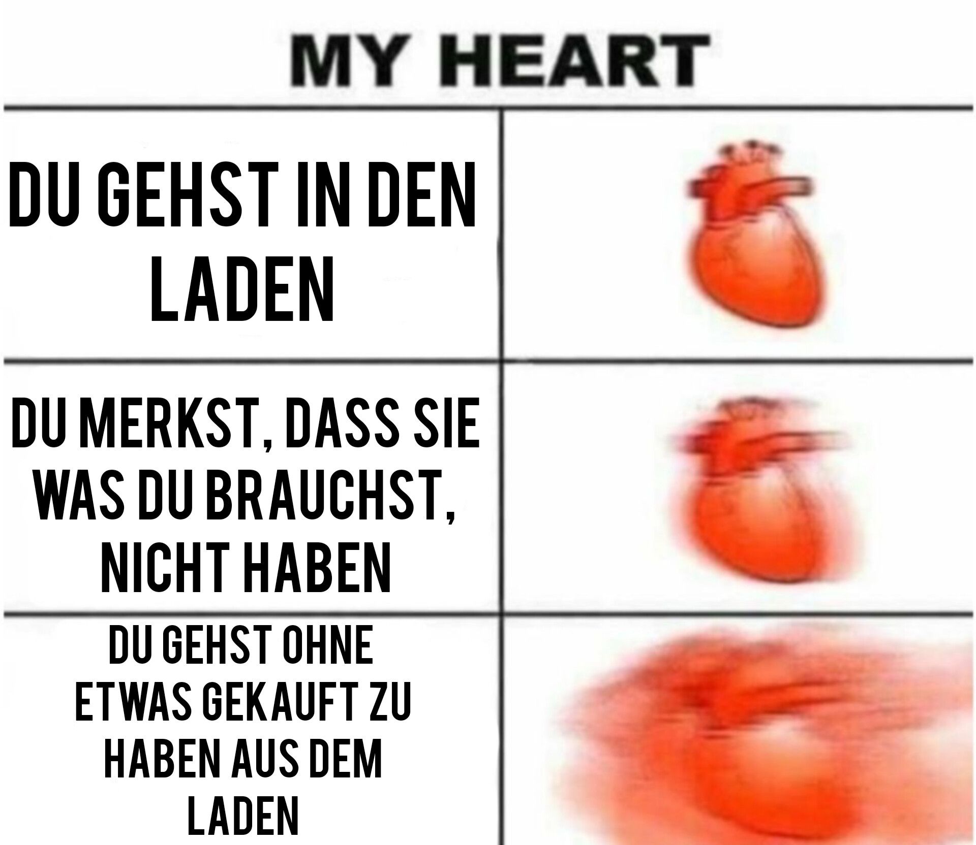 MY HEART
DU GEHST IN DEN
LADEN
DU MERKST, DASS SIE
WAS DU BRAUCHST,
NICHT HABEN
DU GEHST OHNE
ETWAS GEKAUFT ZU
HABEN AUS DEM
LADEN