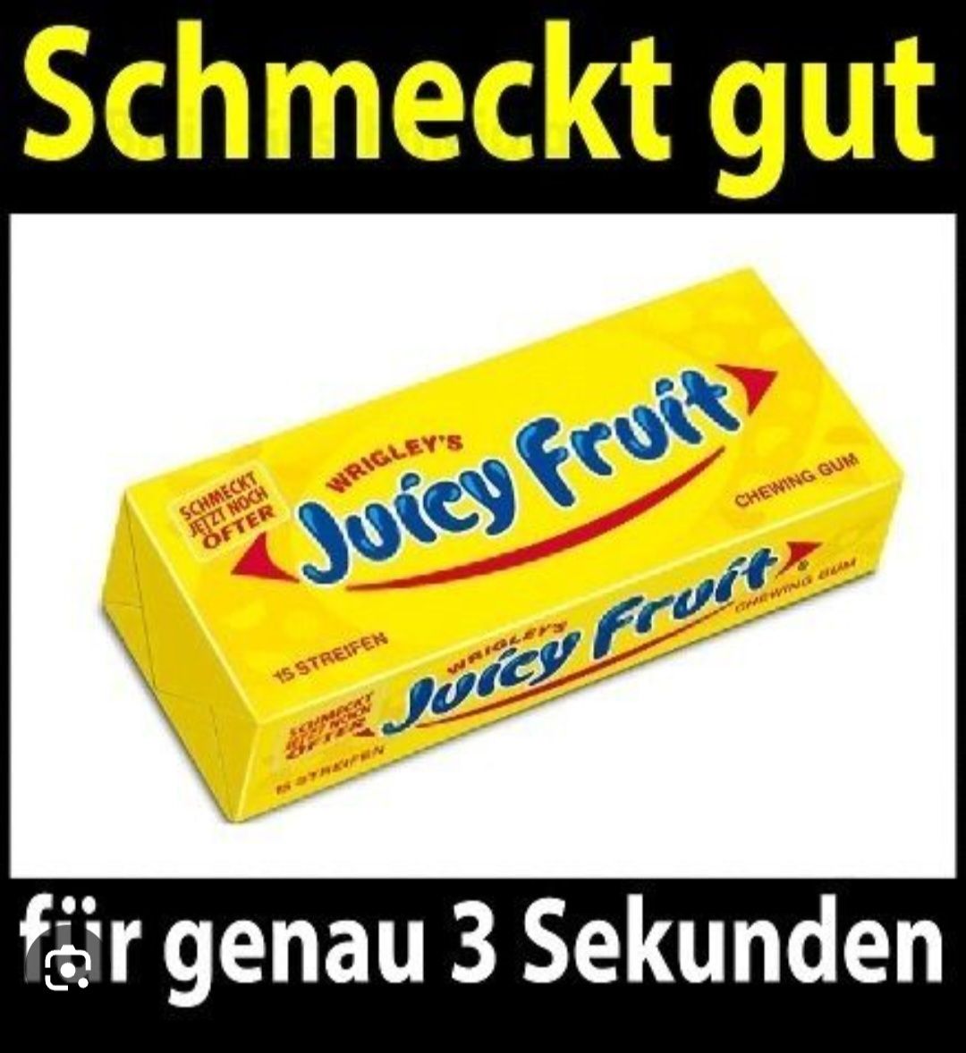 Schmeckt gut
SCHMECKT
JETZT NOCH
OFTER
WRIGLEY'S
Juicy Fruit
15 STREIFEN
CHEWING GUM
Juicy Froit).
för genau 3 Sekunden