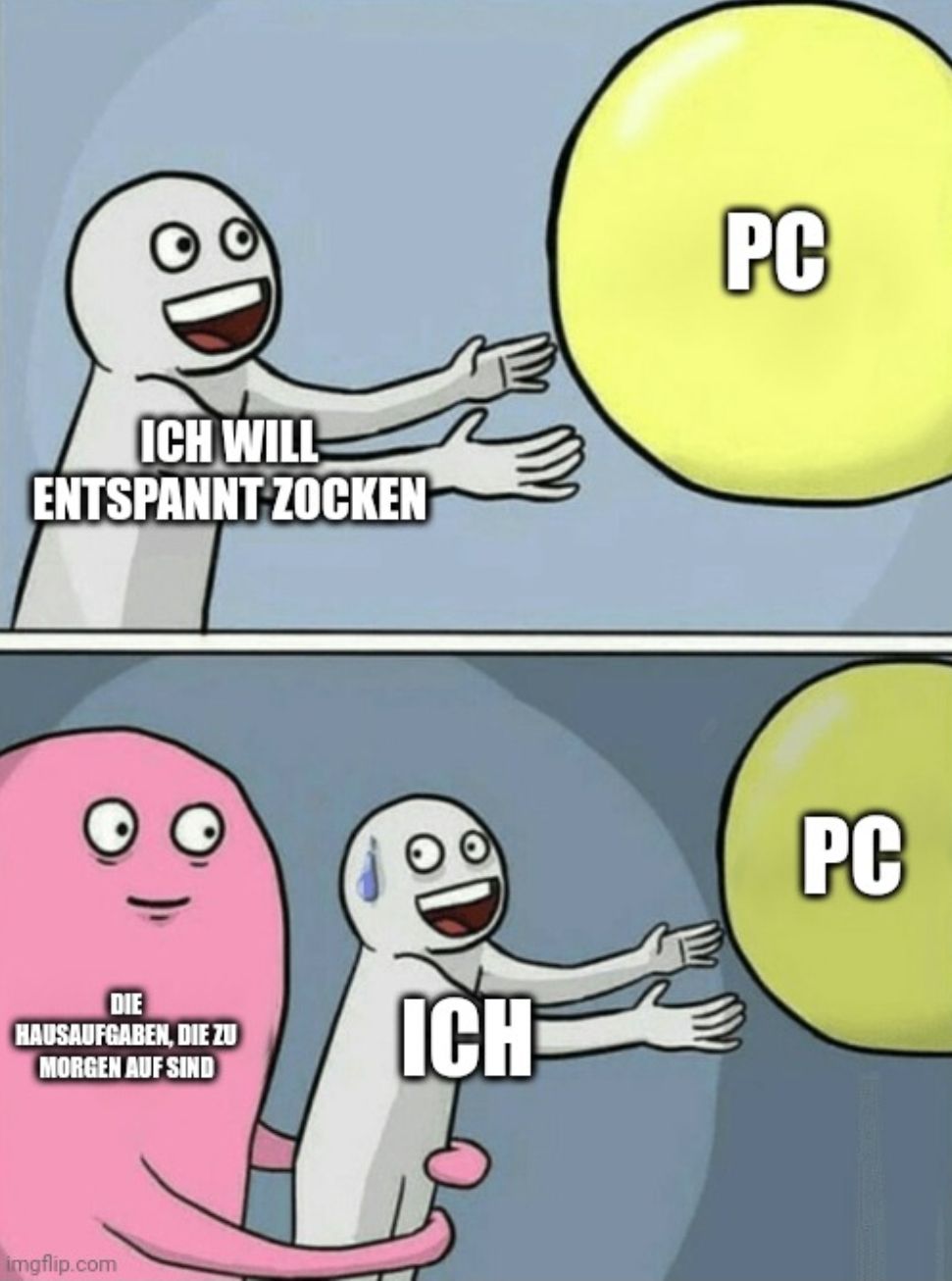 ICH WILL
ENTSPANNT ZOCKEN
DIE
HAUSAUFGABEN, DIE ZU
MORGEN AUF SIND
imgflip.com
ICH
PC
PC