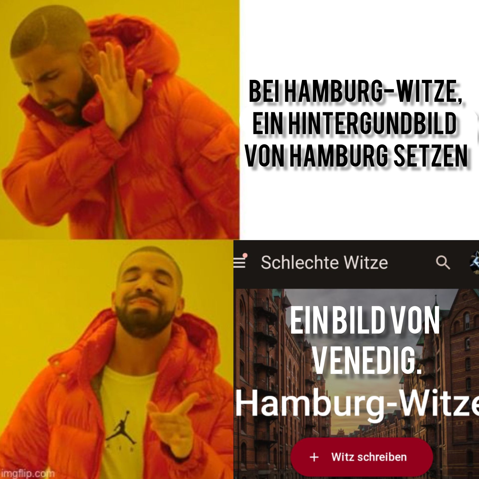 imgflip.com
BEI HAMBURG-WITZE,
EIN HINTERGUNDBILD
VON HAMBURG SETZEN
Schlechte Witze
Q
EIN BILD VON
VENEDIG.
Hamburg-Witze
+ Witz schreiben