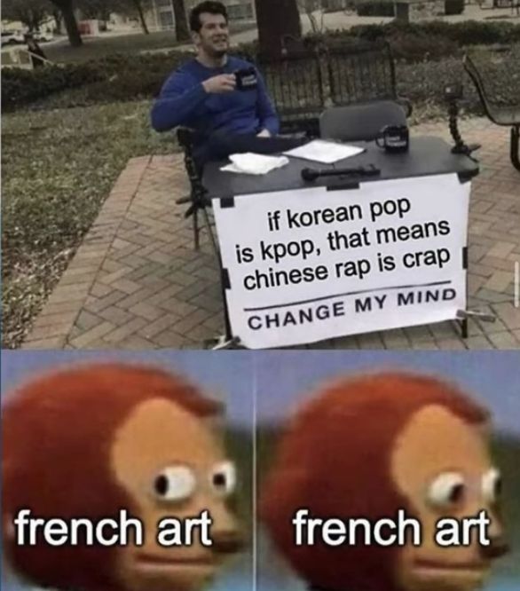 french art
if korean pop
is kpop, that means
chinese rap is crap
CHANGE MY MIND
french art