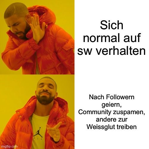 imgflip.com
AIR
Sich
normal auf
sw verhalten
Nach Followern
geiern,
Community zuspamen,
andere zur
Weissglut treiben