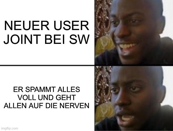 NEUER USER
JOINT BEI SW
ER SPAMMT ALLES
VOLL UND GEHT
ALLEN AUF DIE NERVEN
imgflip.com
3