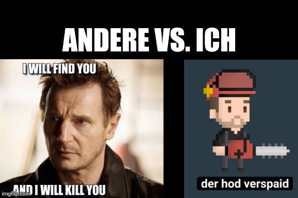 ANDERE VS. ICH
WILL FIND YOU
AND I WILL KILL YOU
der hod verspaid