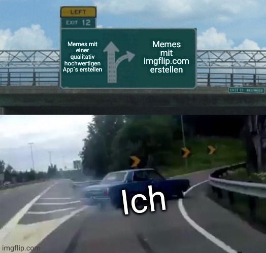 imgflip.com
LEFT
EXIT 12
Memes mit
einer
qualitativ
hochwertigen
App's erstellen
Memes
mit
imgflip.com
erstellen
Ich
EAST ST. WE