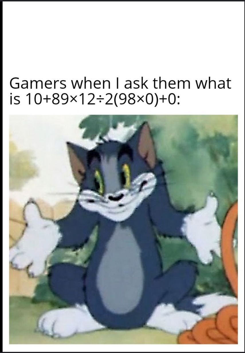 Gamers when I ask them what
is 10+89×12+2(98×0)+0:
S