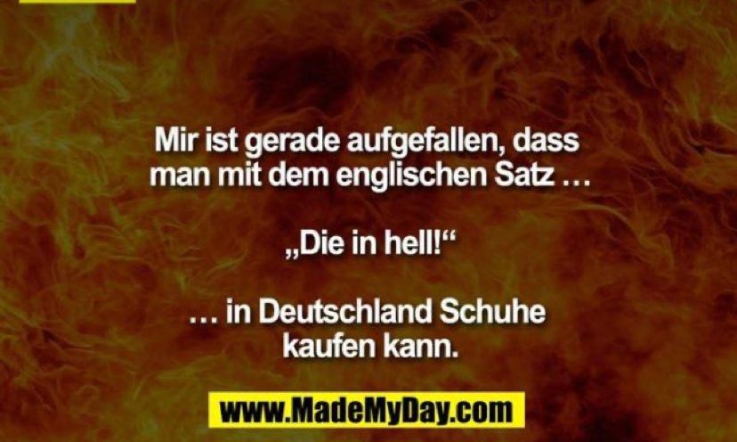 Mir ist gerade aufgefallen, dass
man mit dem englischen Satz ...
,,Die in hell!"
... in Deutschland Schuhe
kaufen kann.
www.MadeMyDay.com