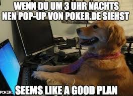 WENN DU UM 3 UHR NACHTS
NEN POP-UP VON POKER.DE SIENST
Scam
POKER SEEMS LIKE A GOOD PLAN