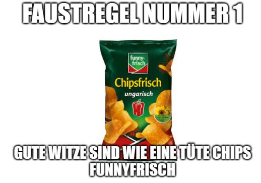 FAUSTREGEL NUMMER 1
funny-
frisch
Chipsfrisch
ungarisch
GUTE WITZE SIND WIE EINE TÜTE CHIPS
FUNNYFRISCH