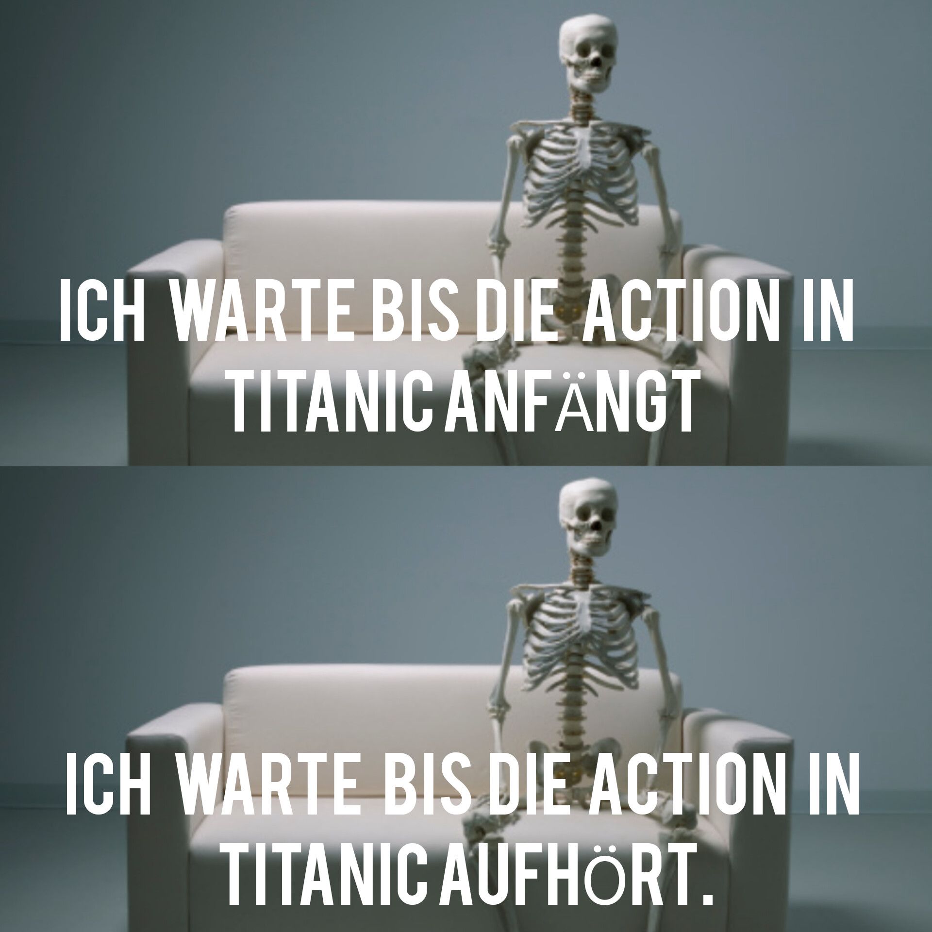 ICH WARTE BIS DIE ACTION IN
TITANIC ANFÄNGT
ICH WARTE BIS DIE ACTION IN
TITANIC AUFHÖRT.