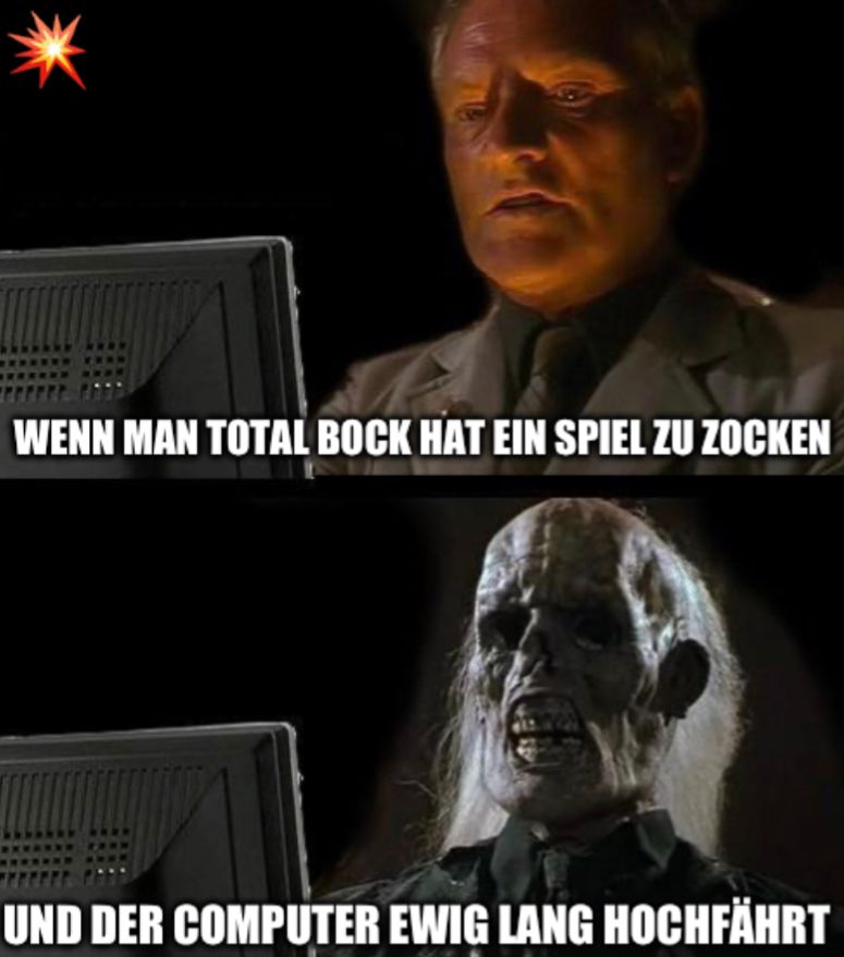 WENN MAN TOTAL BOCK HAT EIN SPIEL ZU ZOCKEN
UND DER COMPUTER EWIG LANG HOCHFÄHRT