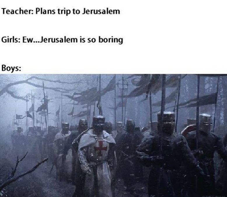 Teacher: Plans trip to Jerusalem
Girls: Ew... Jerusalem is so boring
Boys: