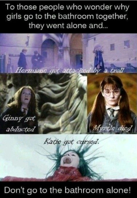 To those people who wonder why
girls go to the bathroom together,
they went alone and...
Hermione got attacked by a troll
Ginny got
abducted
Myrtle died
Katie got cursed.
Don't go to the bathroom alone!