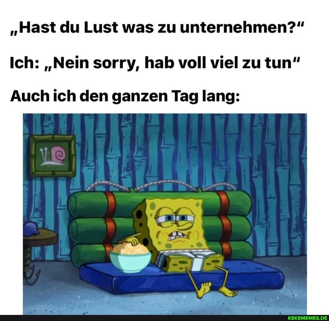 Das Bild zeigt Spongebob, der auf einem blauen Kissen sitzt und auf ein paar Blöcken aus grünem Material lehnt. Er hat eine Schüssel Popcorn vor sich und hält einen Stapel Geld in der Hand. Die Bildunterschrift sagt: "Hast du Lust was zu unternehmen?" Ich: "Nein sorry, hab voll viel zu tun". Auch ich den ganzen Tag lang: