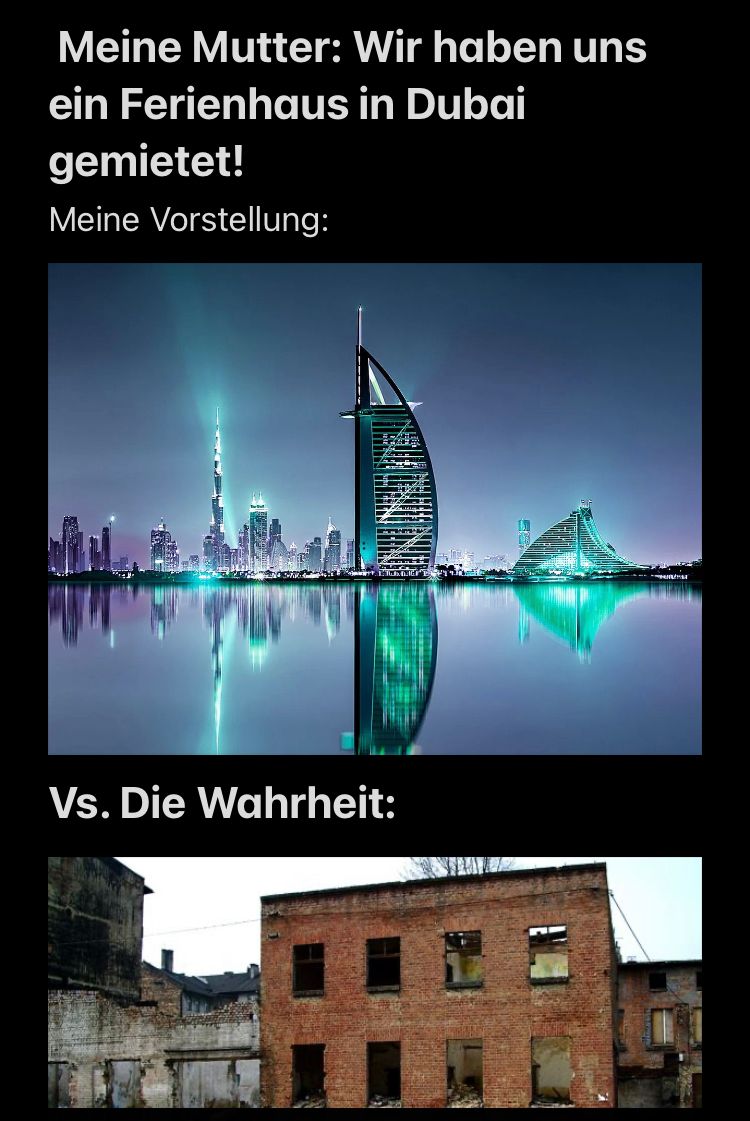 Meine Mutter: Wir haben uns
ein Ferienhaus in Dubai
gemietet!
Meine Vorstellung:
Liz
-
ܫܪ
Vs. Die Wahrheit: