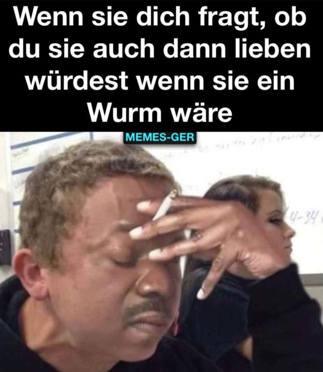 Wenn sie dich fragt, ob
du sie auch dann lieben
würdest wenn sie ein
Wurm wäre
MEMES-GER