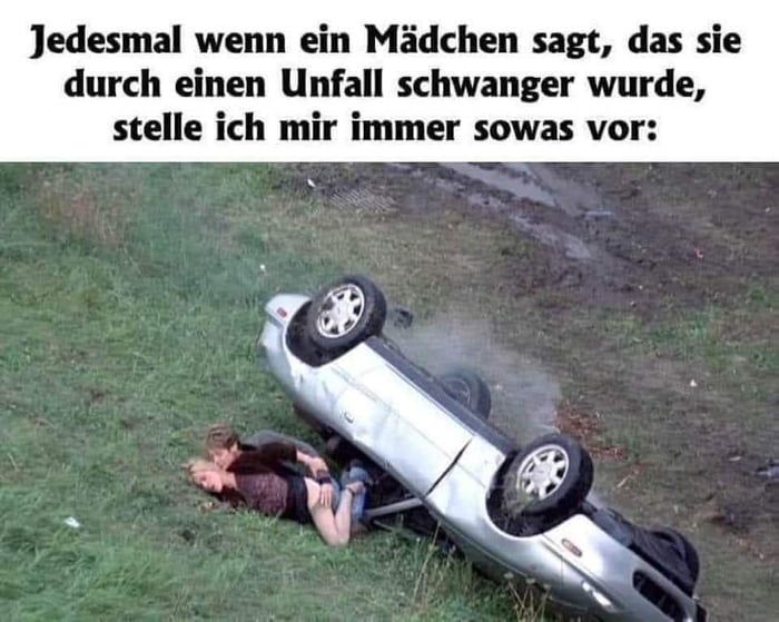 Jedesmal wenn ein Mädchen sagt, das sie
durch einen Unfall schwanger wurde,
stelle ich mir immer sowas vor: