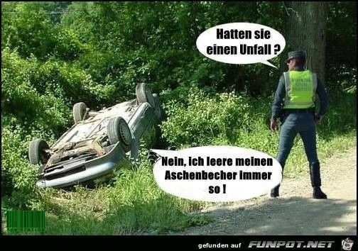 Hatten sie
einen Unfall?
Nein, ich leere meinen
Aschenbecher immer
so!
gefunden auf FUNPOT.NET