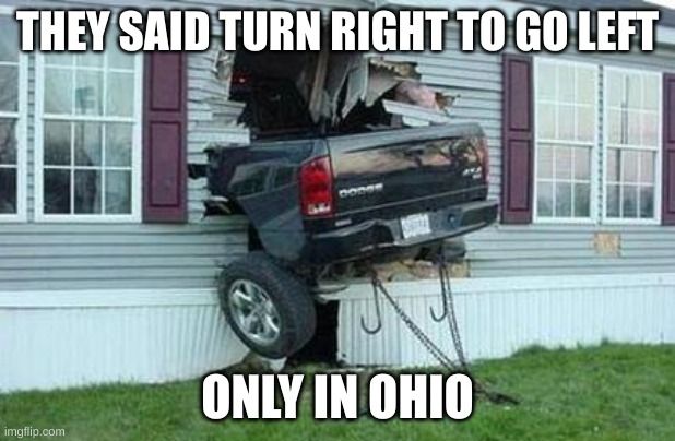 THEY SAID TURN RIGHT TO GO LEFT
imgflip.com
ONLY IN OHIO