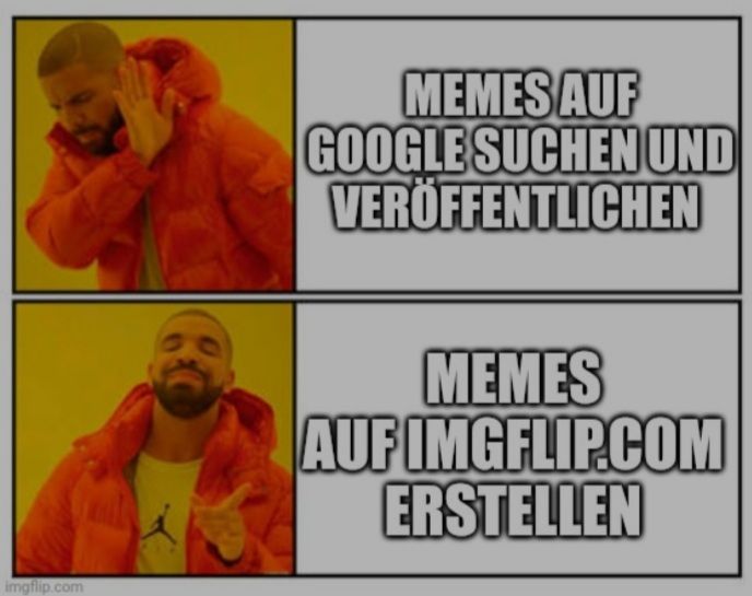 imgflip.com
MEMES AUF
GOOGLE SUCHEN UND
VERÖFFENTLICHEN
MEMES
AUF IMGFLIP.COM
ERSTELLEN