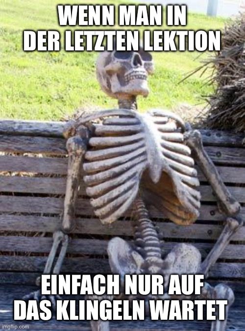 WENN MAN IN
DER LETZTEN LEKTION
EINFACH NUR AUF
DAS KLINGELN WARTET
imgflip.com