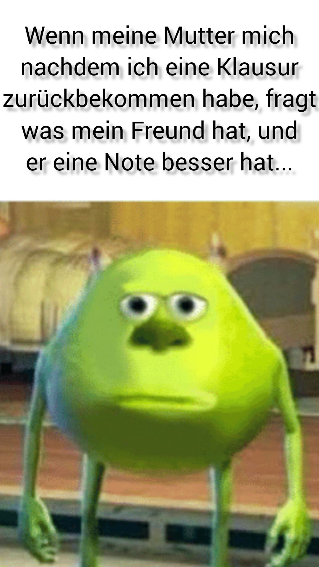 Wenn meine Mutter mich
nachdem ich eine Klausur
zurückbekommen habe, fragt
was mein Freund hat, und
er eine Note besser hat...