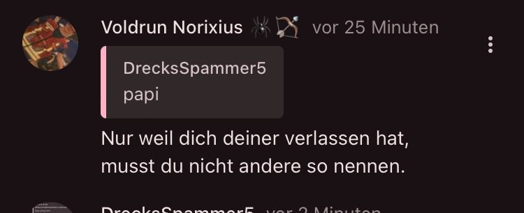 P
Voldrun Norixius
DrecksSpammer5
vor 25 Minuten
papi
Nur weil dich deiner verlassen hat,
musst du nicht andere so nennen.
Drookos mmorf vor 3 Minuto