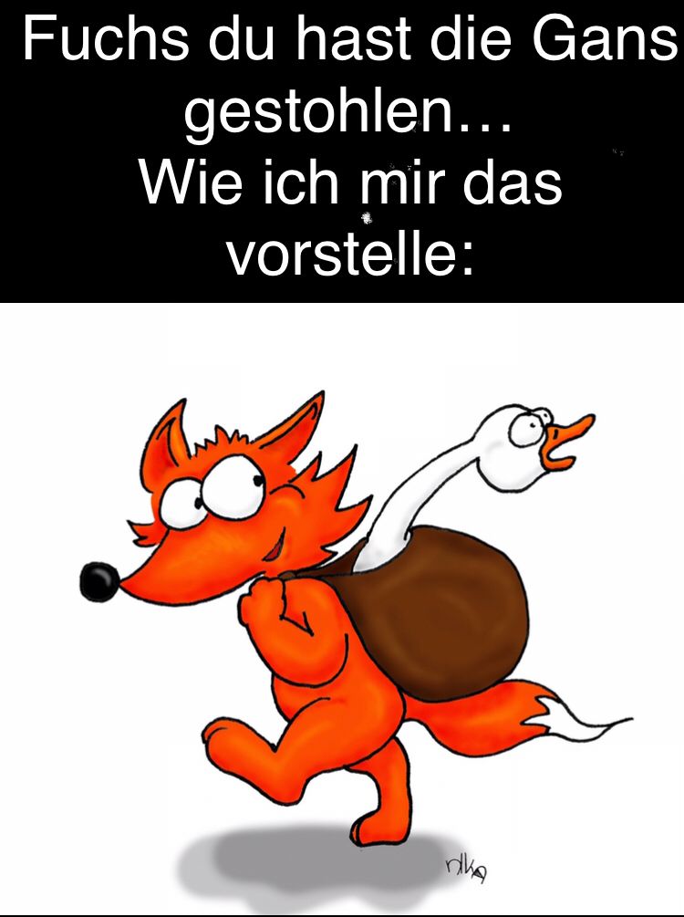 Fuchs du hast die Gans
gestohlen...
Wie ich mir das
vorstelle:
nika