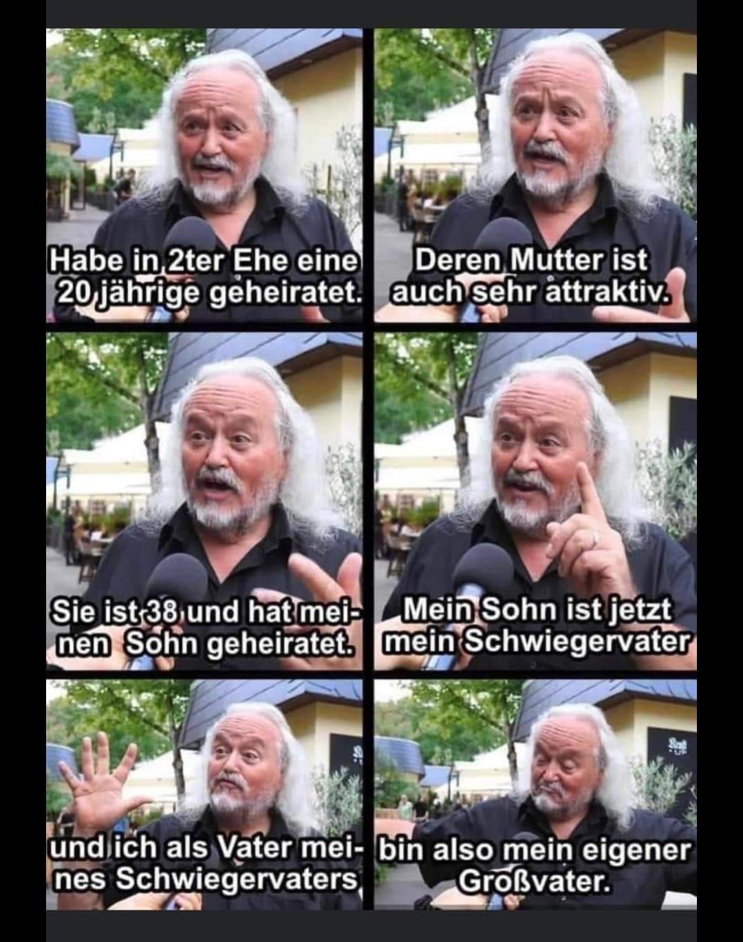 Habe in 2ter Ehe eine
20 jährige geheiratet.
Deren Mutter ist
auch sehr attraktiv.
Sie ist -38 und hat mei- Mein Sohn ist jetzt
nen Sohn geheiratet. mein Schwiegervater
und ich als Vater mei- bin also mein eigener
nes Schwiegervaters
Großvater.