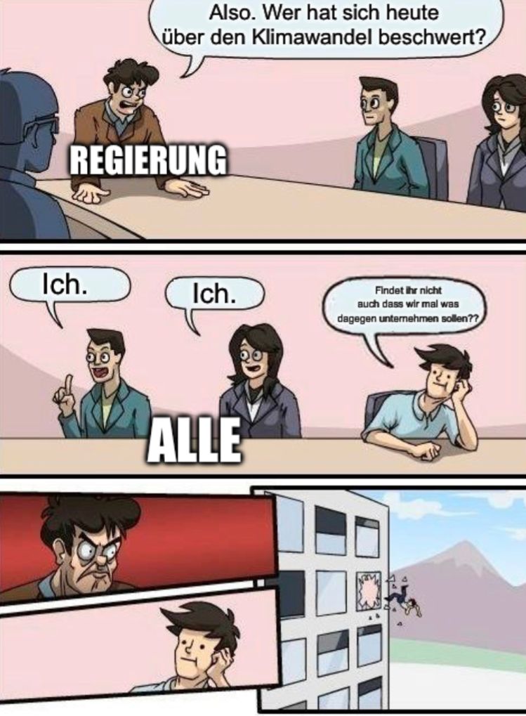 Also. Wer hat sich heute
über den Klimawandel beschwert?
REGIERUNG
Ich.
Ich.
ALLE
Findet ihr nicht
auch dass wir mal was
dagegen unternehmen sollen??