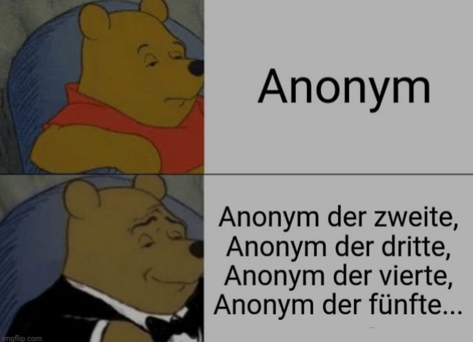 imgflip.com
Anonym
Anonym der zweite,
Anonym der dritte,
Anonym der vierte,
Anonym der fünfte...