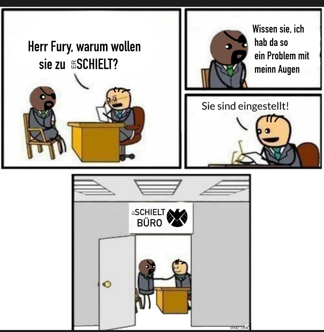 Herr Fury, warum wollen
sie zu SCHIELT?
SCHIELT
BÜRO
Wissen sie, ich
hab da so
ein Problem mit
meinn Augen
Sie sind eingestellt!
MIND_ofME