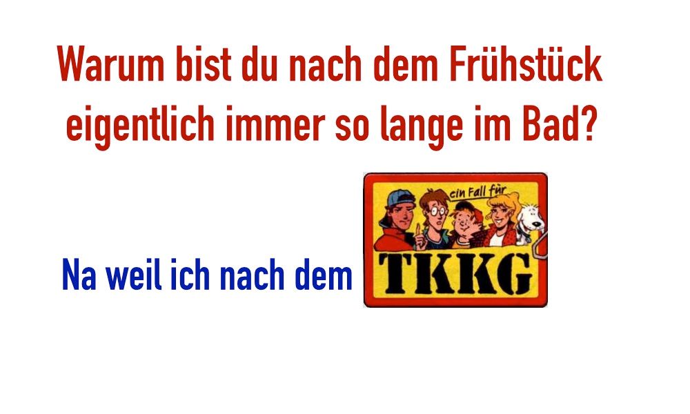 Warum bist du nach dem Frühstück
eigentlich immer so lange im Bad?
cin Fall für
Na weil ich nach dem TKKG