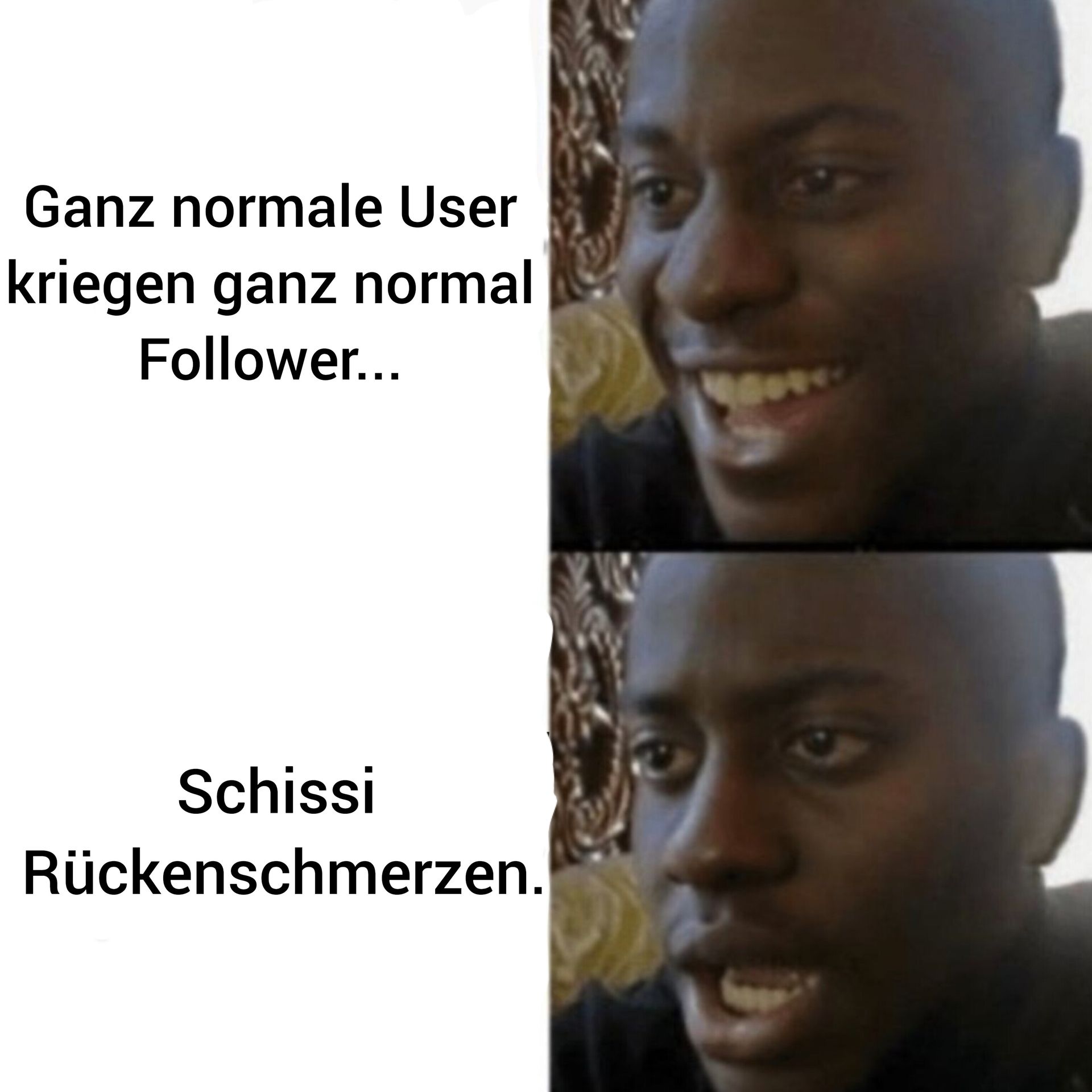 Ganz normale User
kriegen ganz normal
Follower...
Schissi
Rückenschmerzen.
***