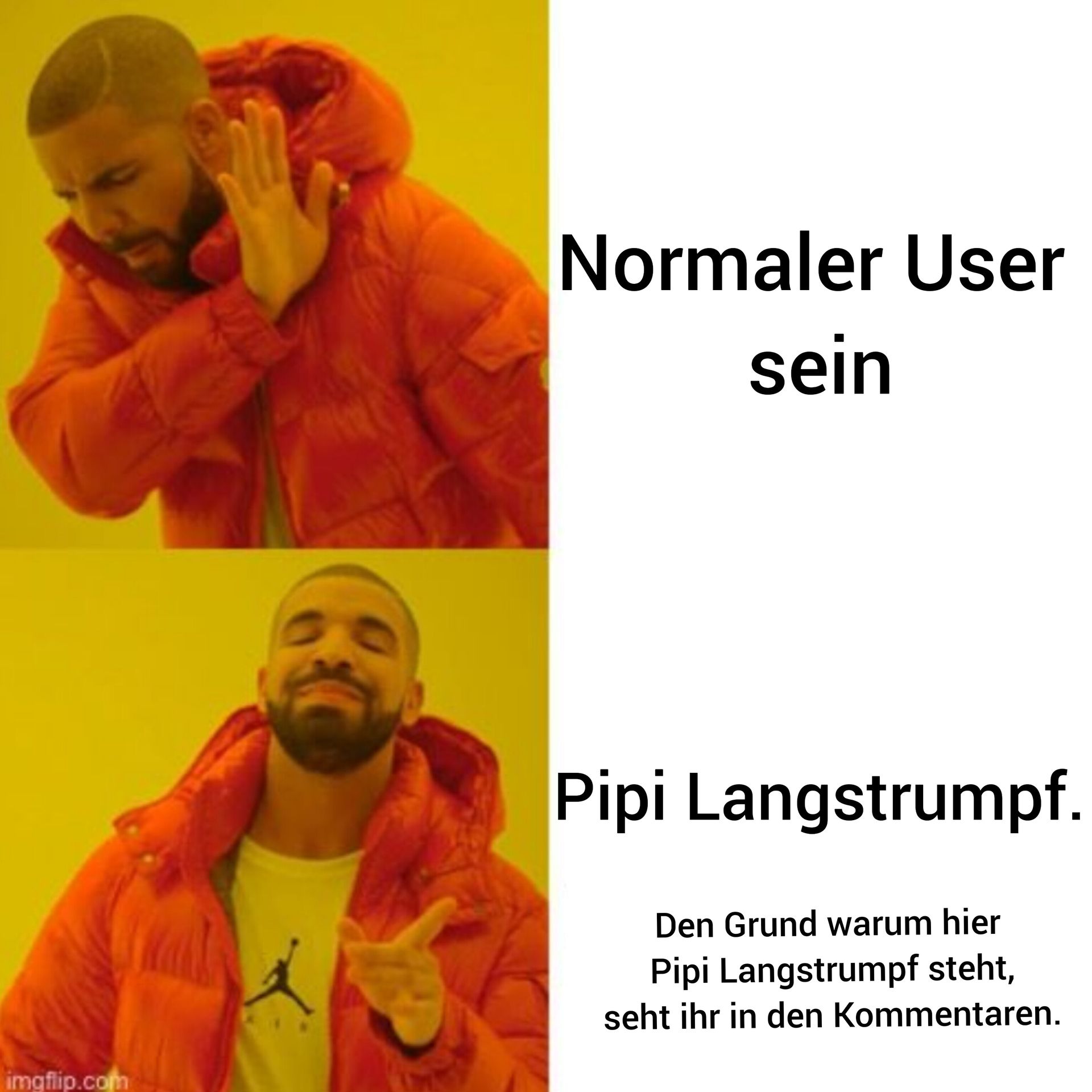 
Normaler User
sein
Pipi Langstrumpf.
Den Grund warum hier
Pipi Langstrumpf steht,
seht ihr in den Kommentaren.