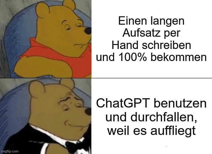 
Einen langen
Aufsatz per
Hand schreiben
und 100% bekommen
ChatGPT benutzen
und durchfallen,
weil es auffliegt