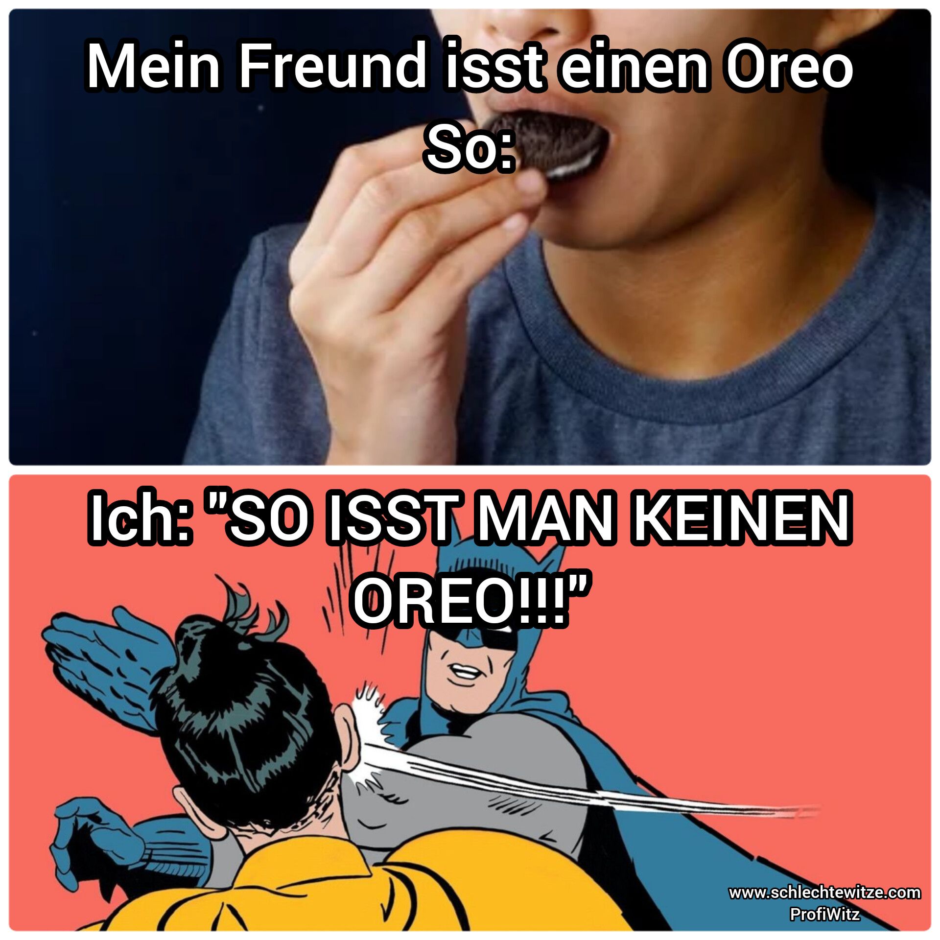 Mein Freund isst einen Oreo
So:
Ich: "SO ISST MAN KEINEN
OREO!!!"
www.schlechtewitze.com
ProfiWitz