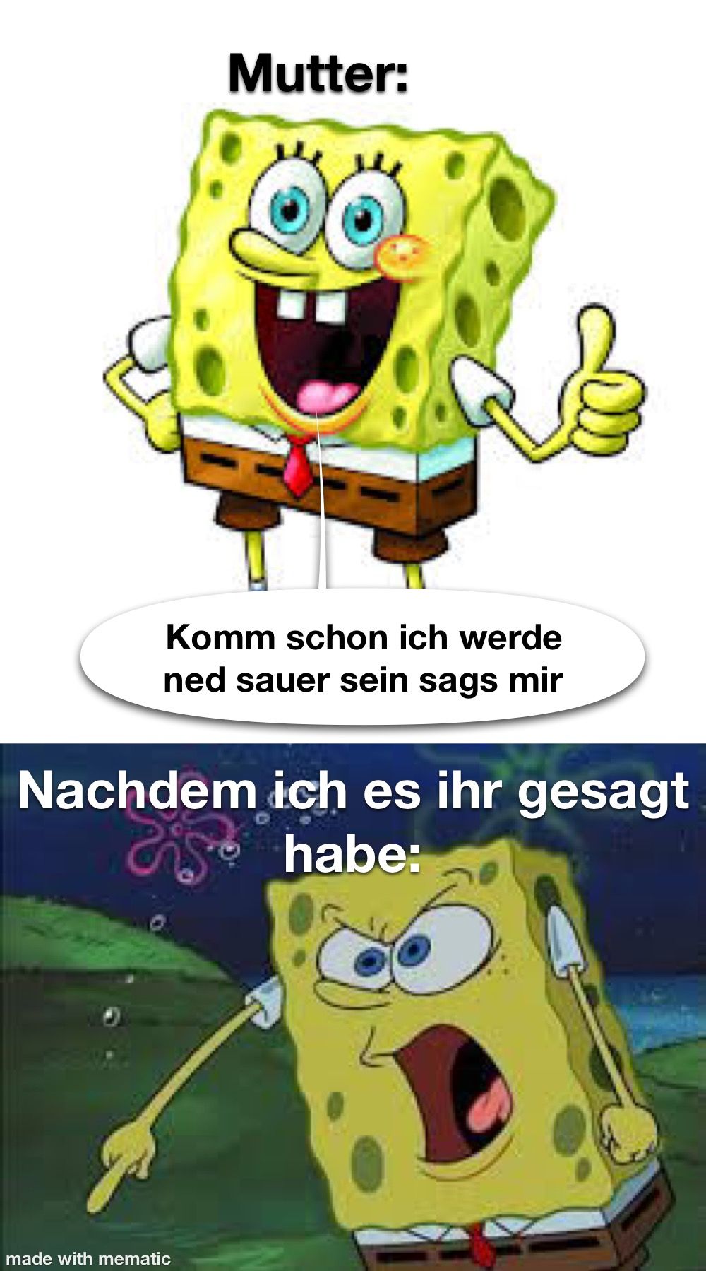 Mutter:
&&
Komm schon ich werde
ned sauer sein sags mir
made with mematic
Nachdem ich es ihr gesagt
habe: