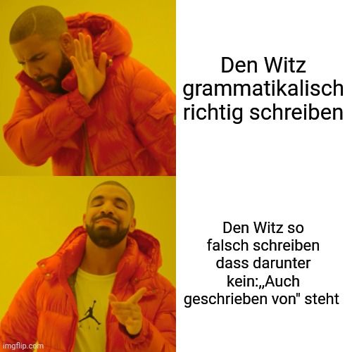 
Den Witz
grammatikalisch
richtig schreiben
Den Witz so
falsch schreiben
dass darunter
kein:,,Auch
geschrieben von" steht